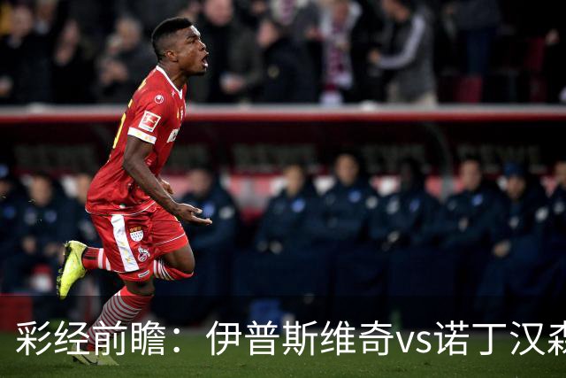 彩经前瞻：伊普斯维奇vs诺丁汉森林，客队深陷泥潭盼抢分
