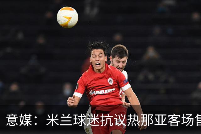 意媒：米兰球迷抗议热那亚客场售票限制，将抵制客队看台